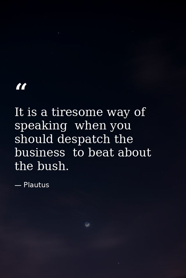 It is a tiresome way of speaking  when you should despatch the business  to beat about the bush. — Plautus