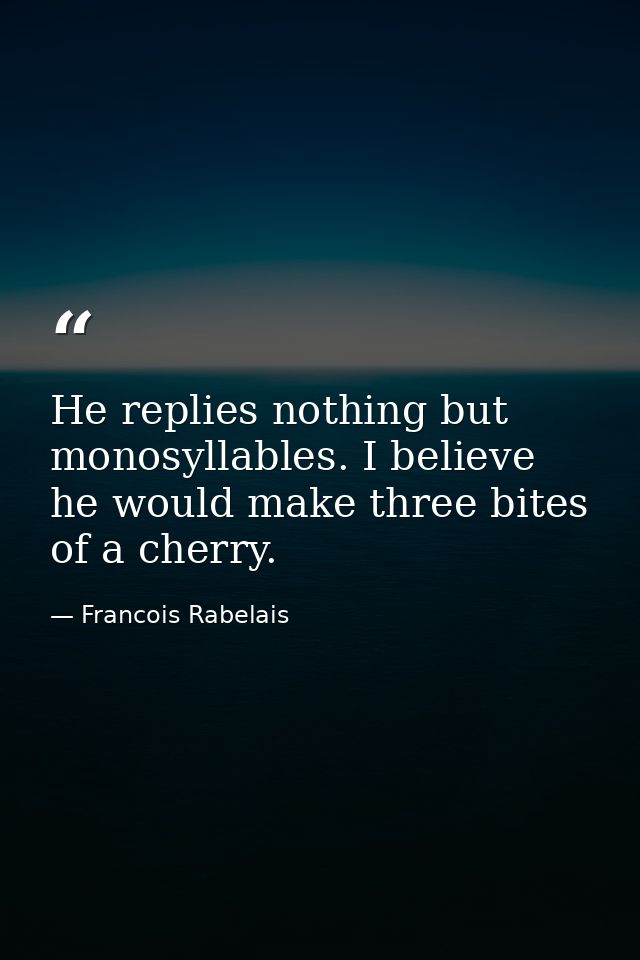 He replies nothing but monosyllables. I believe he would make three bites of a cherry. — Francois Rabelais