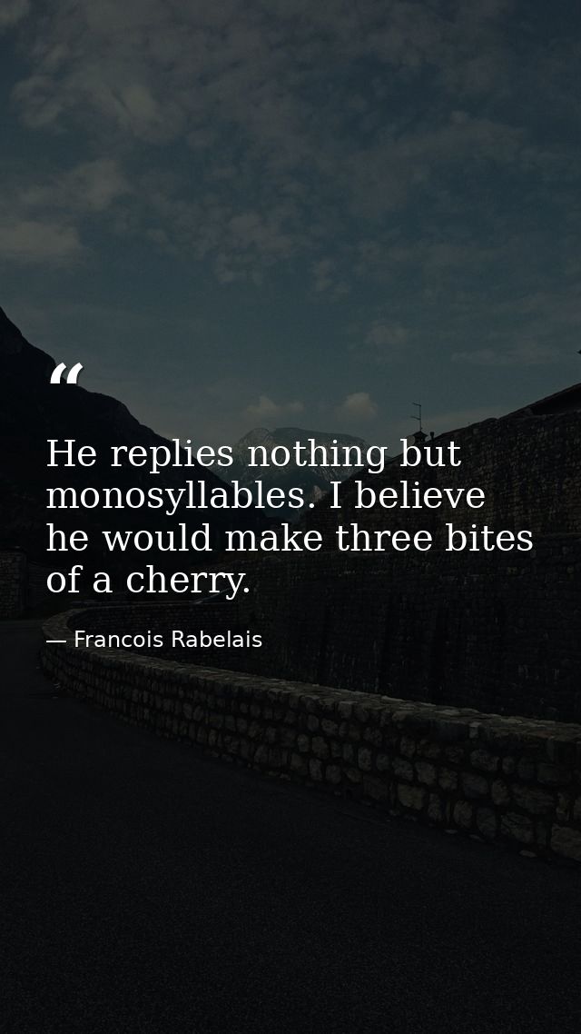 He replies nothing but monosyllables. I believe he would make three bites of a cherry. — Francois Rabelais