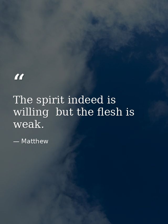 The spirit indeed is willing  but the flesh is weak. — Matthew