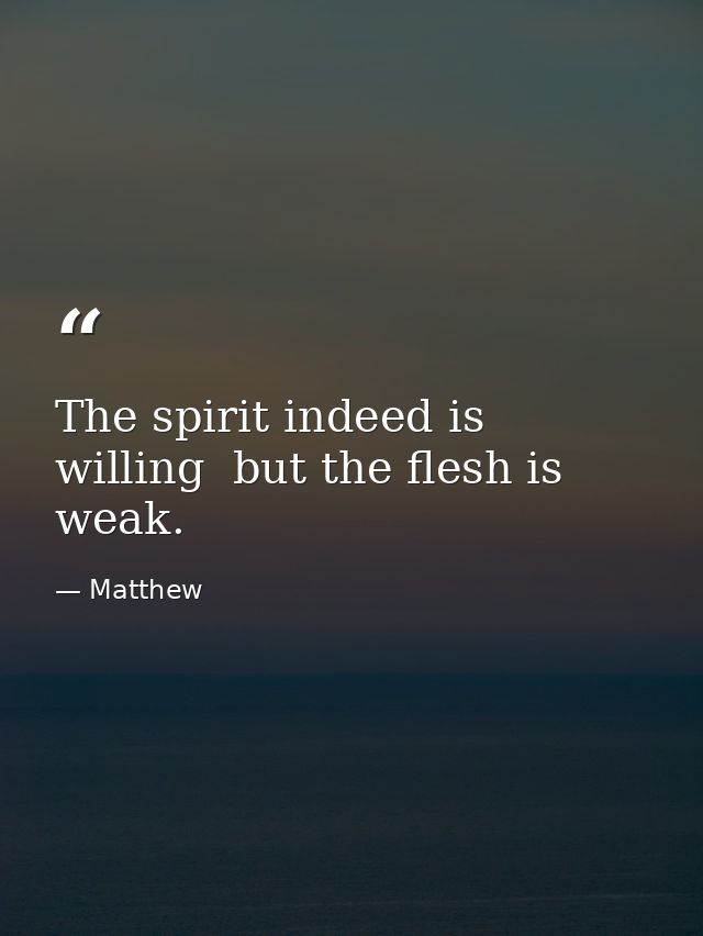The spirit indeed is willing  but the flesh is weak. — Matthew