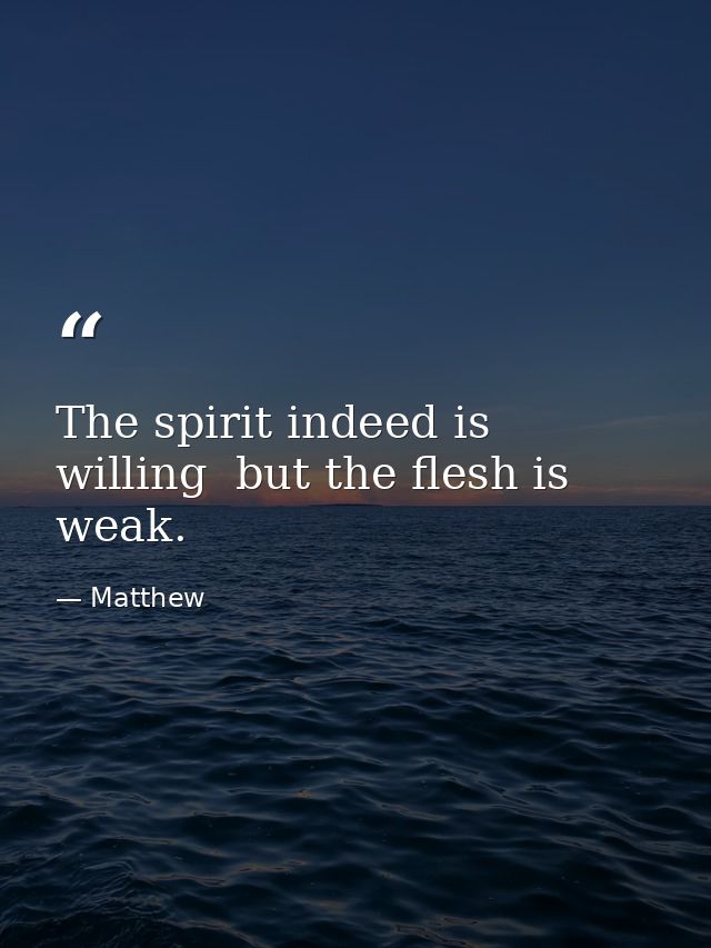 The spirit indeed is willing  but the flesh is weak. — Matthew
