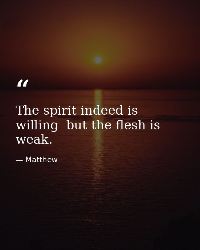 The spirit indeed is willing  but the flesh is weak. — Matthew