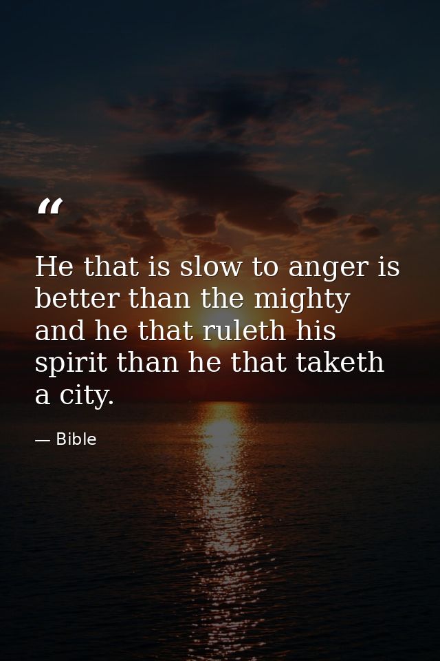 He that is slow to anger is better than the mighty  and he that ruleth his spirit than he that taketh a city. — Bible