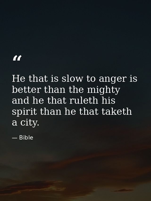 He that is slow to anger is better than the mighty  and he that ruleth his spirit than he that taketh a city. — Bible