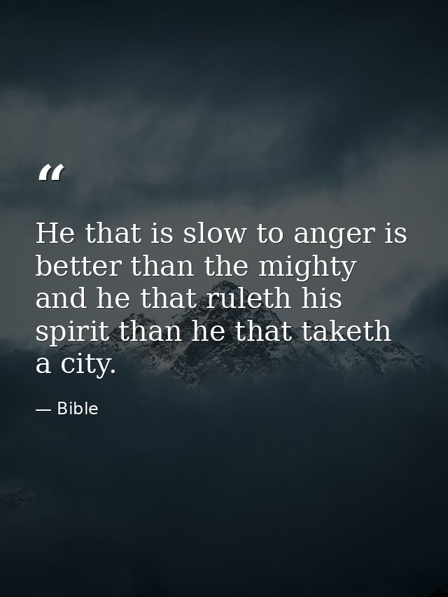 He that is slow to anger is better than the mighty  and he that ruleth his spirit than he that taketh a city. — Bible