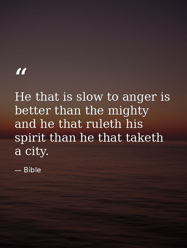 He that is slow to anger is better than the mighty  and he that ruleth his spirit than he that taketh a city. — Bible