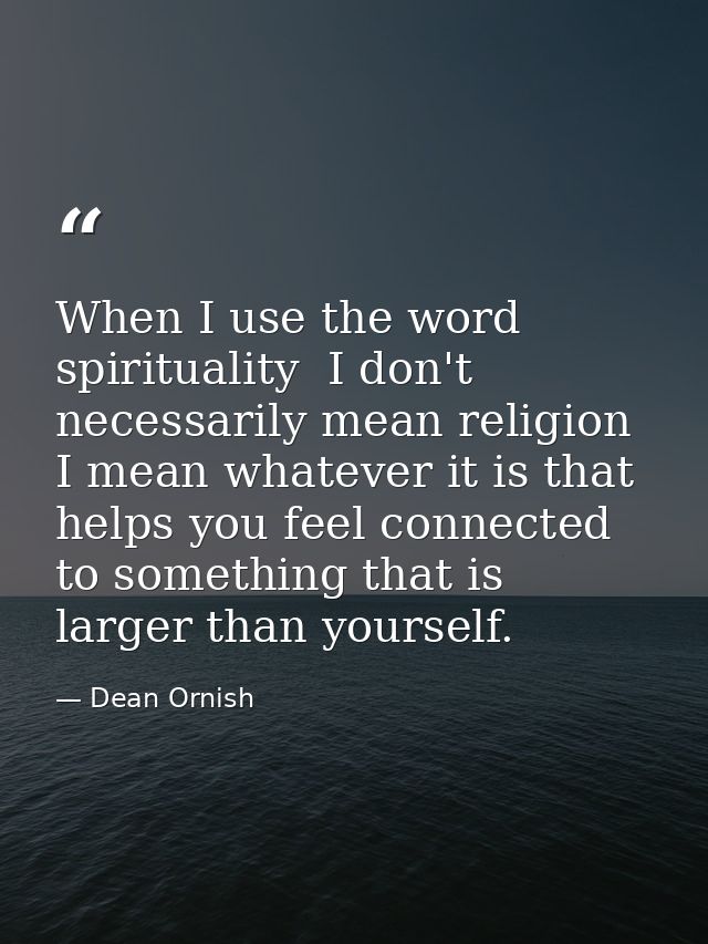 When I use the word spirituality  I don't necessarily mean religion  I mean whatever it is that helps you feel connected — Dean Ornish