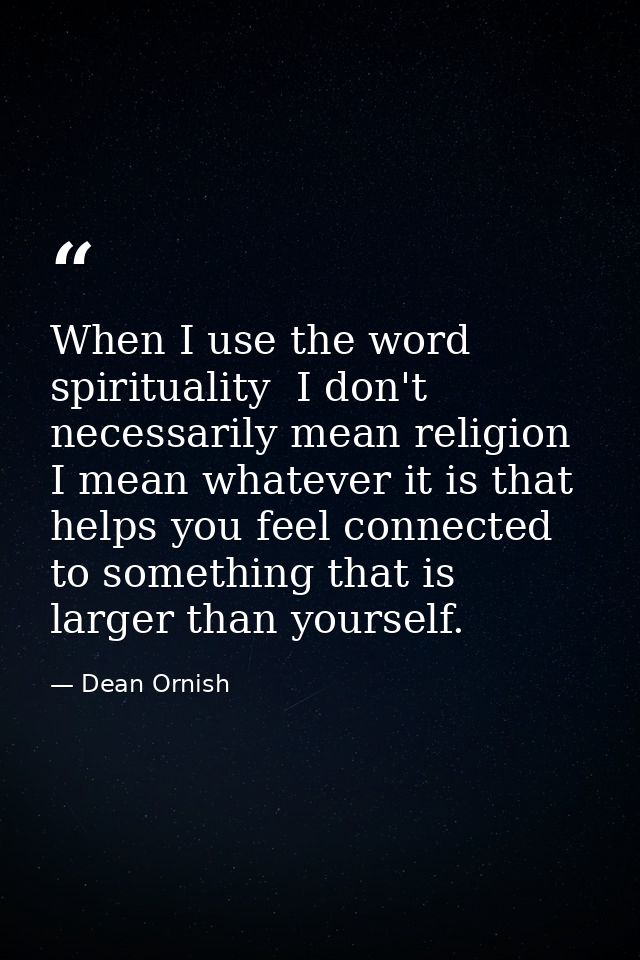 When I use the word spirituality  I don't necessarily mean religion  I mean whatever it is that helps you feel connected — Dean Ornish