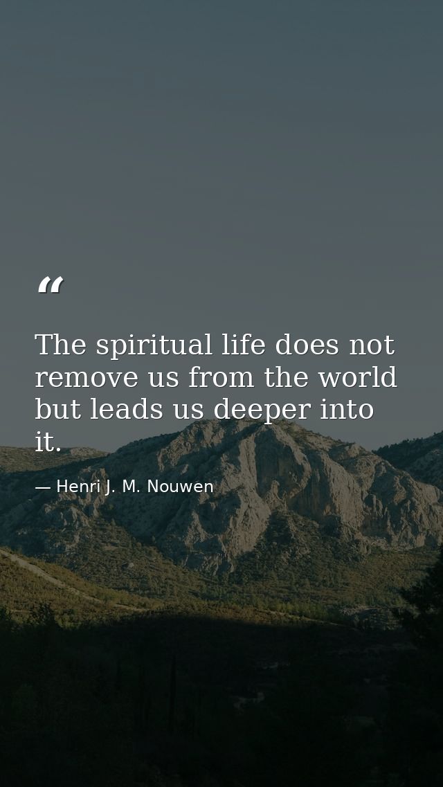 The spiritual life does not remove us from the world but leads us deeper into it. — Henri J. M. Nouwen