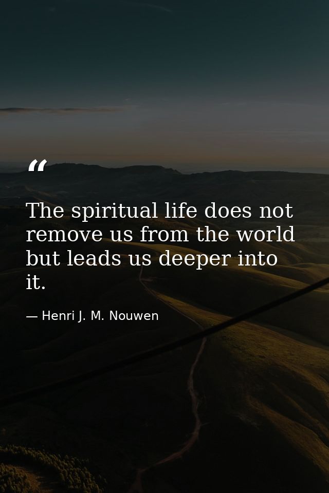 The spiritual life does not remove us from the world but leads us deeper into it. — Henri J. M. Nouwen