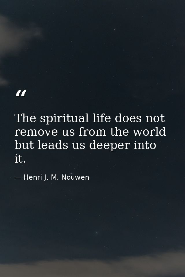 The spiritual life does not remove us from the world but leads us deeper into it. — Henri J. M. Nouwen