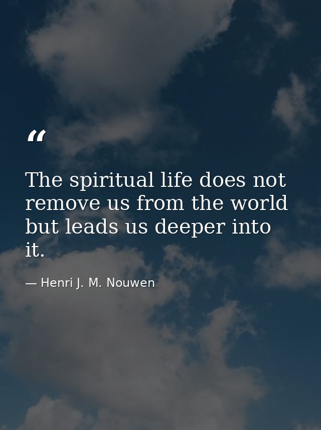 The spiritual life does not remove us from the world but leads us deeper into it. — Henri J. M. Nouwen