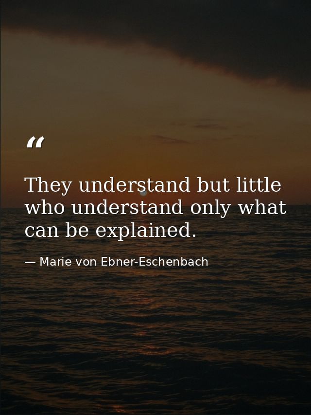 They understand but little who understand only what can be explained. — Marie von Ebner-Eschenbach