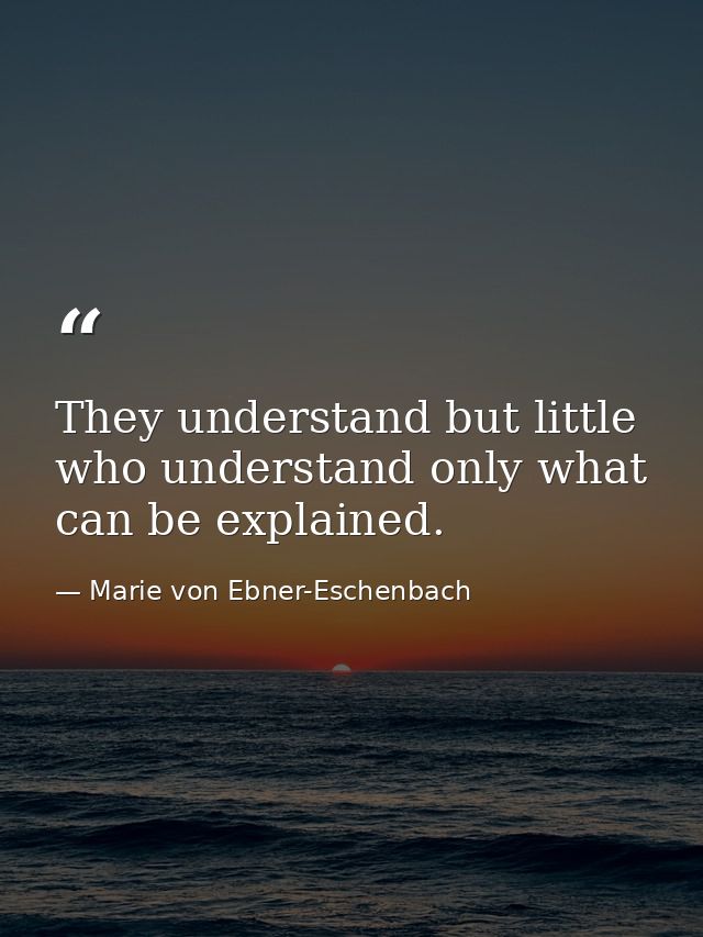 They understand but little who understand only what can be explained. — Marie von Ebner-Eschenbach