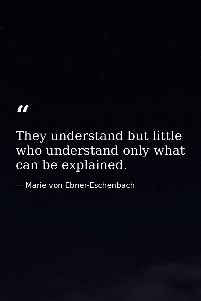 They understand but little who understand only what can be explained. — Marie von Ebner-Eschenbach