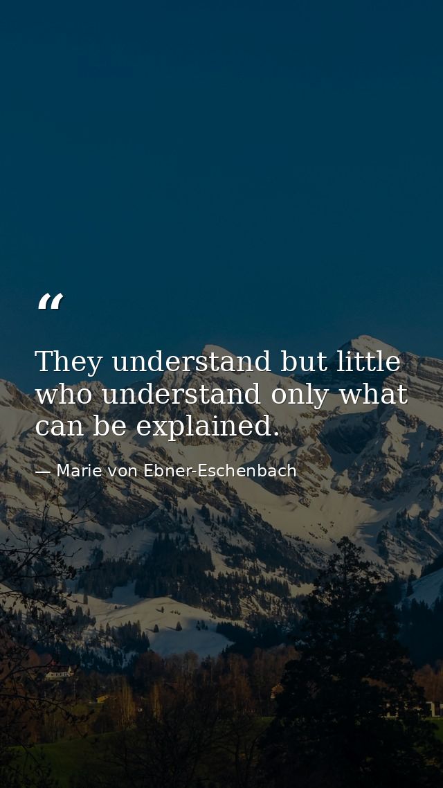 They understand but little who understand only what can be explained. — Marie von Ebner-Eschenbach
