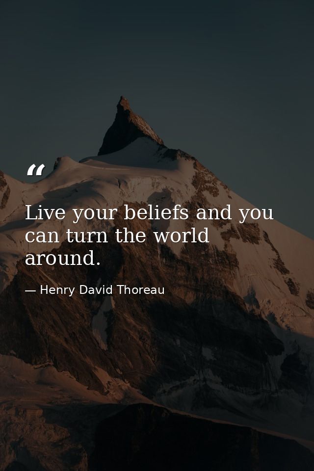 Live your beliefs and you can turn the world around. — Henry David Thoreau
