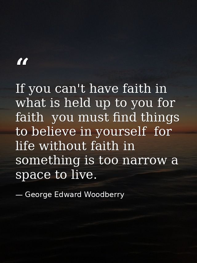 If you can't have faith in what is held up to you for faith  you must find things to believe in yourself  for life witho — George Edward Woodberry
