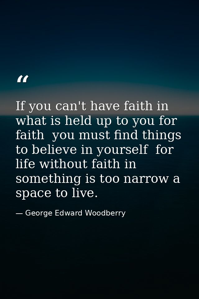 If you can't have faith in what is held up to you for faith  you must find things to believe in yourself  for life witho — George Edward Woodberry
