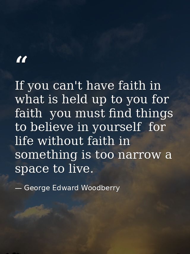 If you can't have faith in what is held up to you for faith  you must find things to believe in yourself  for life witho — George Edward Woodberry