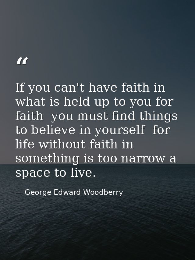 If you can't have faith in what is held up to you for faith  you must find things to believe in yourself  for life witho — George Edward Woodberry