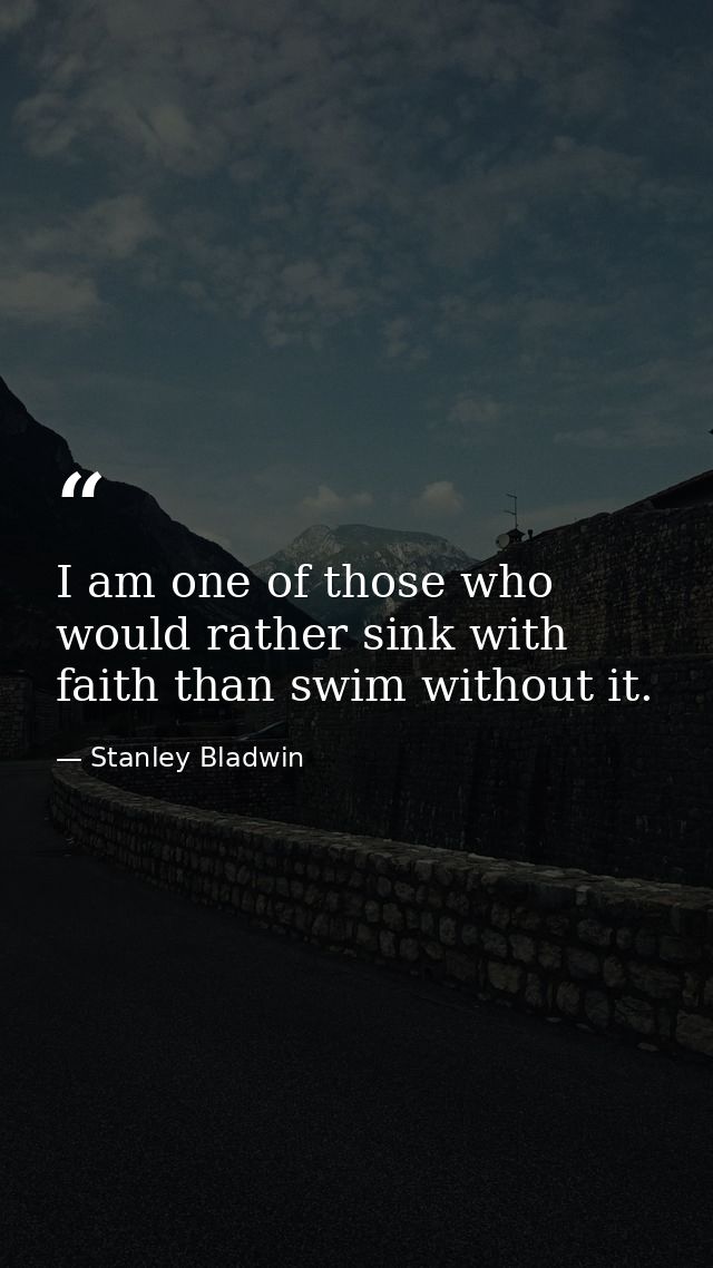 I am one of those who would rather sink with faith than swim without it. — Stanley Bladwin