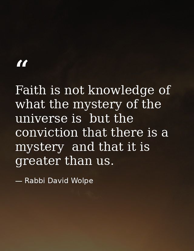 Faith is not knowledge of what the mystery of the universe is  but the conviction that there is a mystery  and that it i — Rabbi David Wolpe