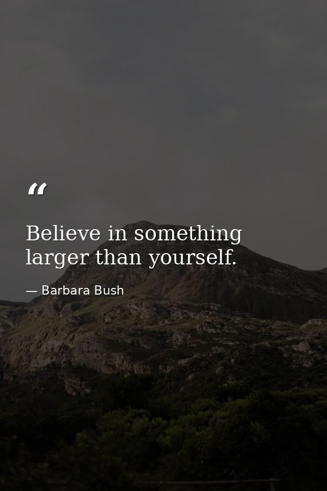 Believe in something larger than yourself. — Barbara Bush