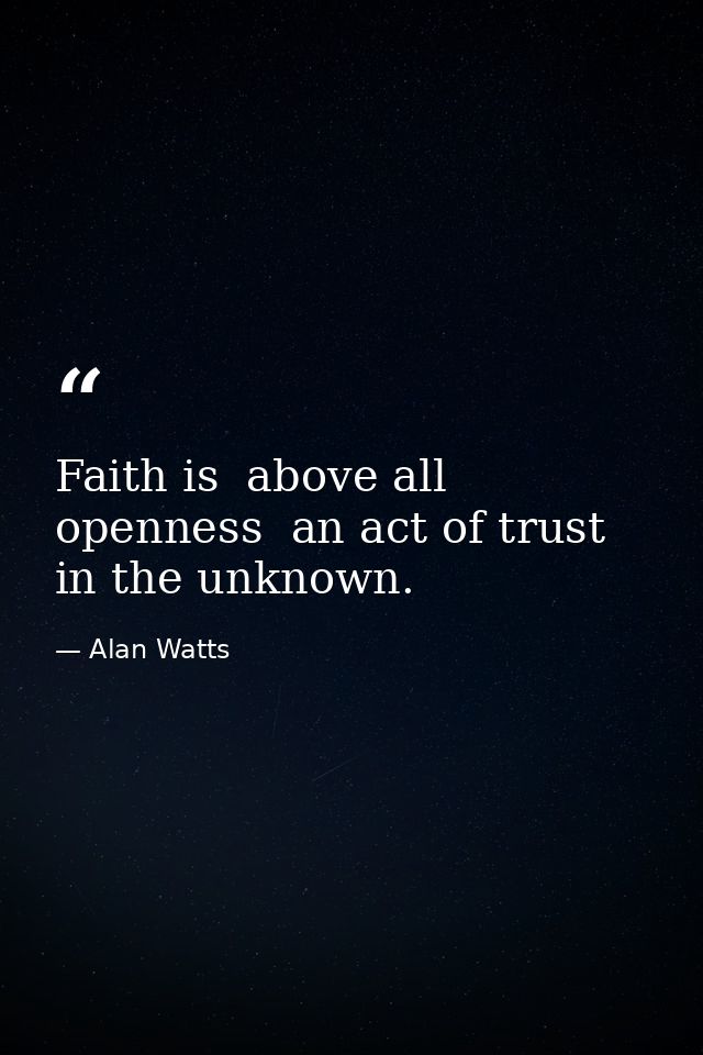 Faith is  above all  openness  an act of trust in the unknown. — Alan Watts