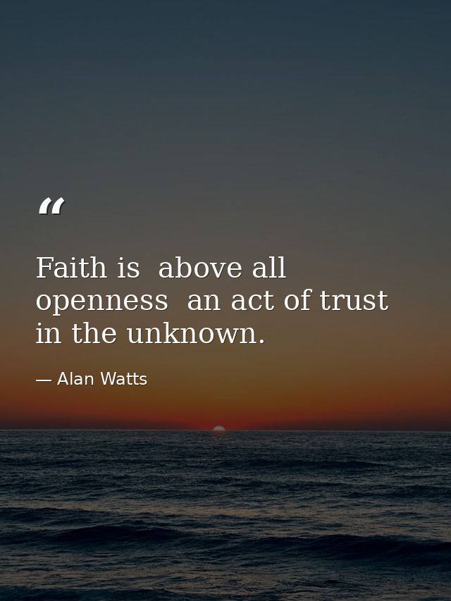 Faith is  above all  openness  an act of trust in the unknown. — Alan Watts