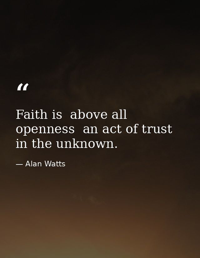 Faith is  above all  openness  an act of trust in the unknown. — Alan Watts