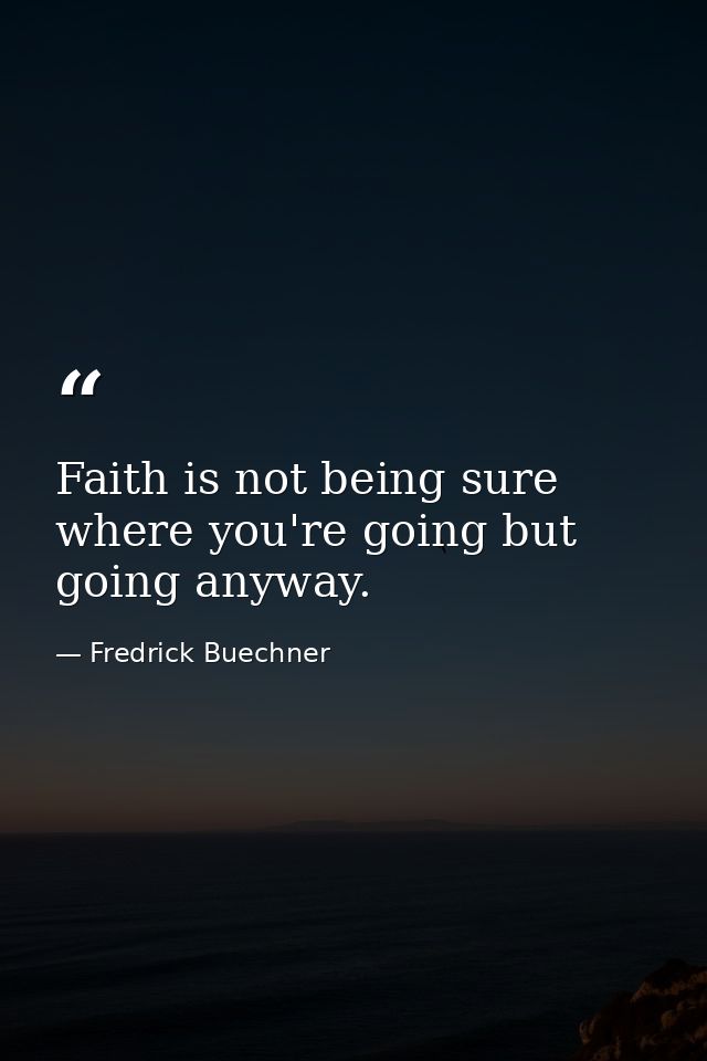 Faith is not being sure where you're going but going anyway. — Fredrick Buechner