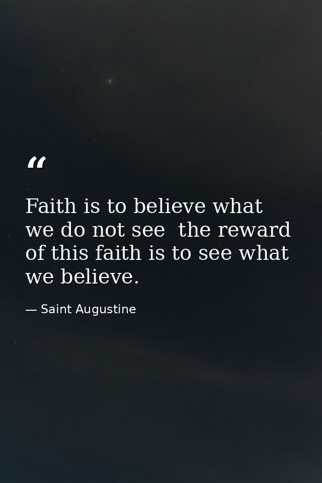 Faith is to believe what we do not see  the reward of this faith is to see what we believe. — Saint Augustine