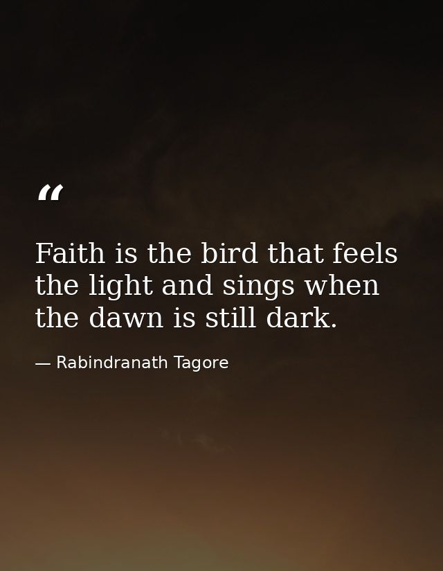Faith is the bird that feels the light and sings when the dawn is still dark. — Rabindranath Tagore