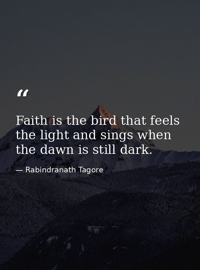 Faith is the bird that feels the light and sings when the dawn is still dark. — Rabindranath Tagore