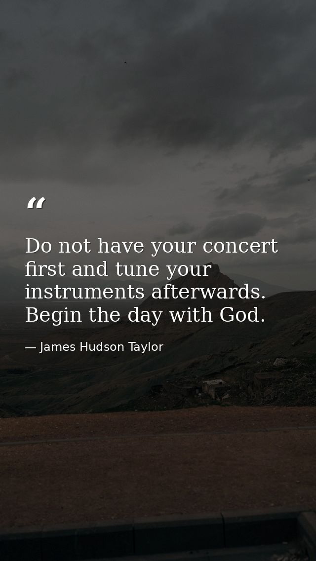 Do not have your concert first and tune your instruments afterwards. Begin the day with God. — James Hudson Taylor