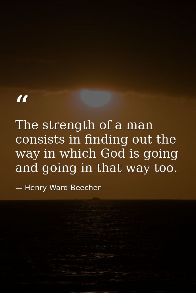 The strength of a man consists in finding out the way in which God is going  and going in that way too. — Henry Ward Beecher