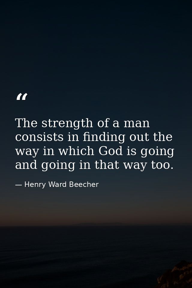 The strength of a man consists in finding out the way in which God is going  and going in that way too. — Henry Ward Beecher