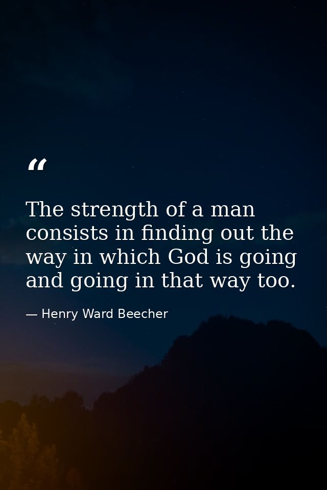 The strength of a man consists in finding out the way in which God is going  and going in that way too. — Henry Ward Beecher