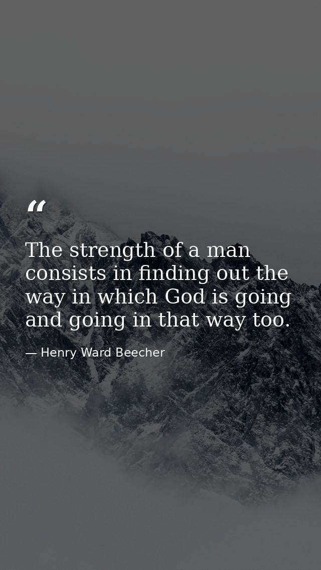 The strength of a man consists in finding out the way in which God is going  and going in that way too. — Henry Ward Beecher