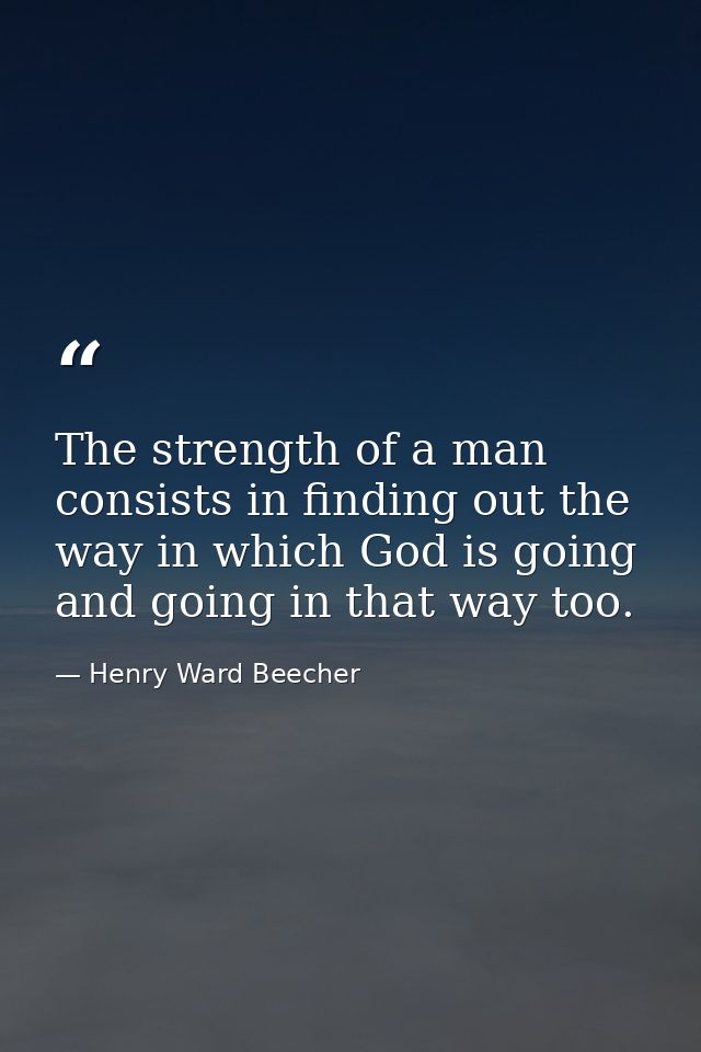 The strength of a man consists in finding out the way in which God is going  and going in that way too. — Henry Ward Beecher