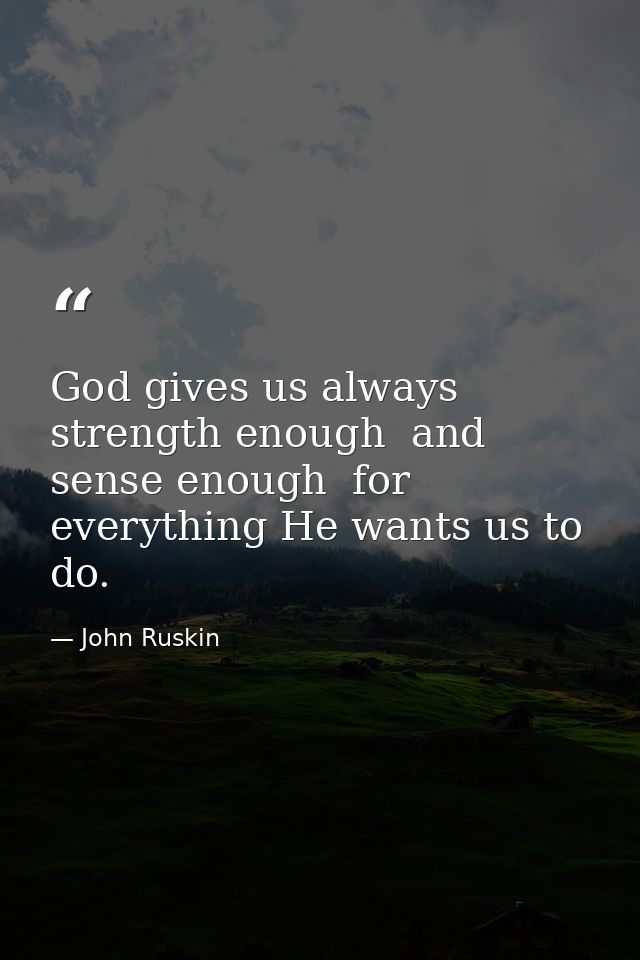 God gives us always strength enough  and sense enough  for everything He wants us to do. — John Ruskin