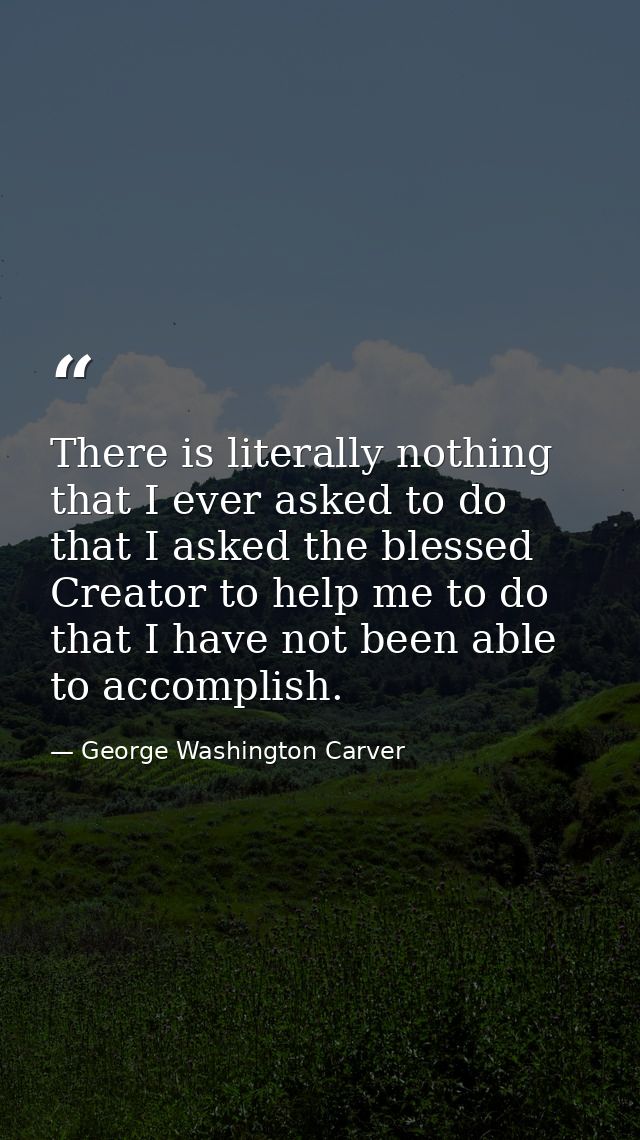 There is literally nothing that I ever asked to do  that I asked the blessed Creator to help me to do  that I have not b — George Washington Carver