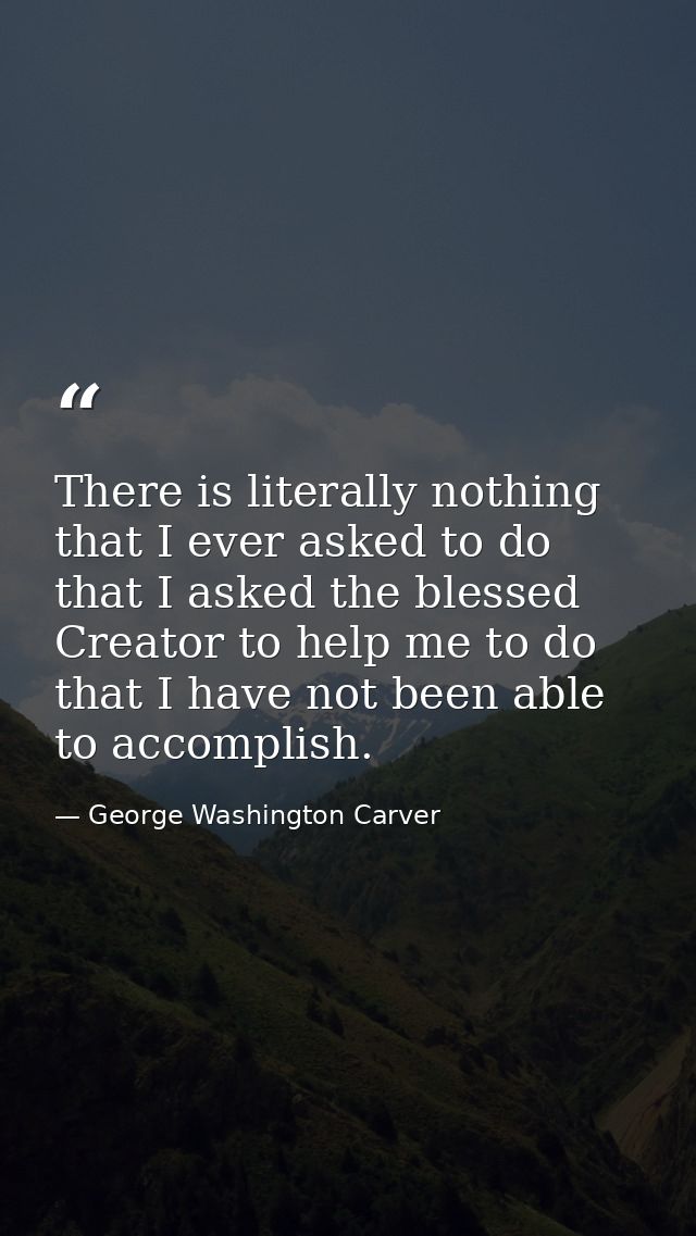 There is literally nothing that I ever asked to do  that I asked the blessed Creator to help me to do  that I have not b — George Washington Carver