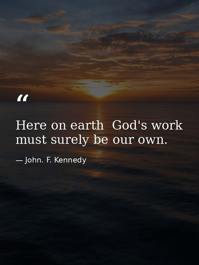 Here on earth  God's work must surely be our own. — John. F. Kennedy