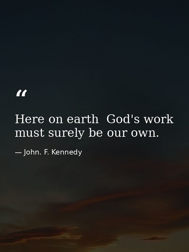 Here on earth  God's work must surely be our own. — John. F. Kennedy