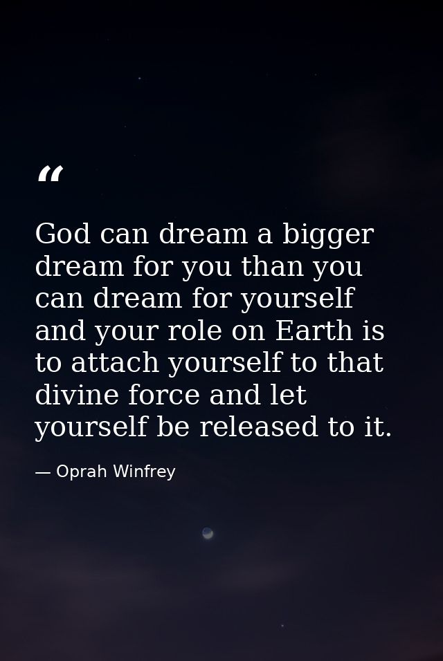 God can dream a bigger dream for you than you can dream for yourself  and your role on Earth is to attach yourself to th — Oprah Winfrey