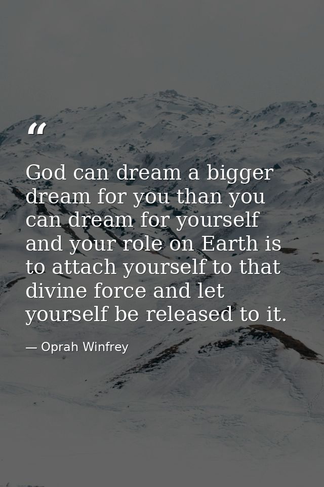 God can dream a bigger dream for you than you can dream for yourself  and your role on Earth is to attach yourself to th — Oprah Winfrey