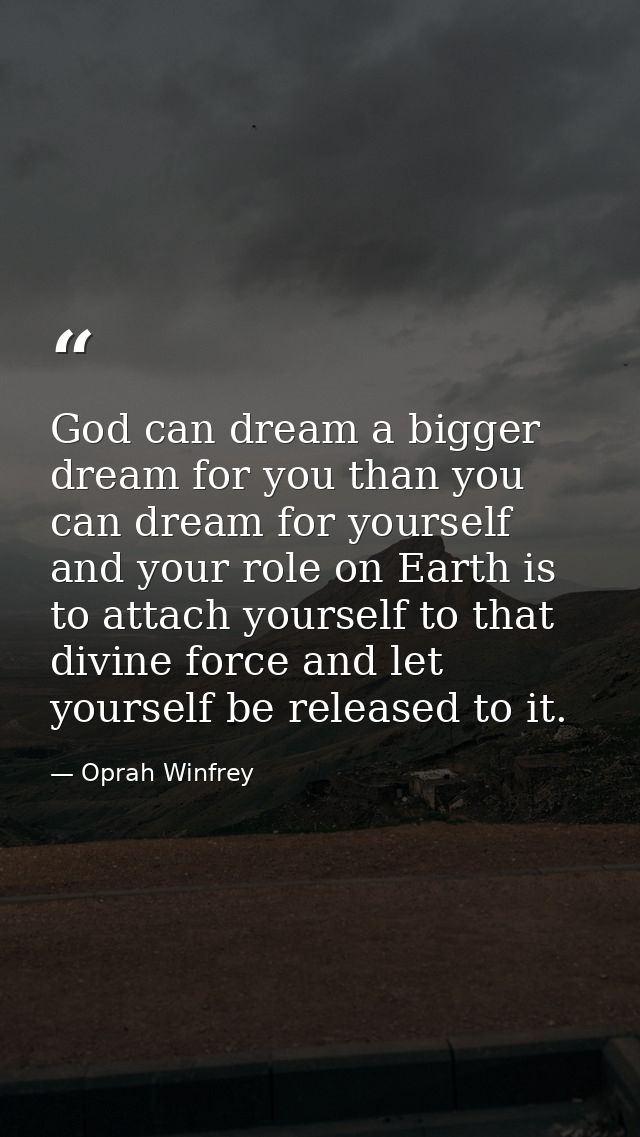 God can dream a bigger dream for you than you can dream for yourself  and your role on Earth is to attach yourself to th — Oprah Winfrey